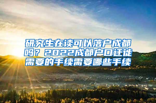 研究生在读可以落户成都吗？2022成都户口迁徙需要的手续需要哪些手续