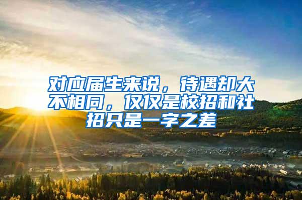 对应届生来说，待遇却大不相同，仅仅是校招和社招只是一字之差