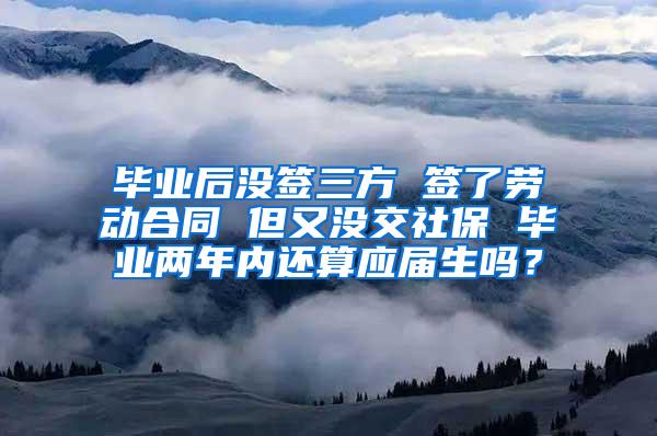 毕业后没签三方 签了劳动合同 但又没交社保 毕业两年内还算应届生吗？