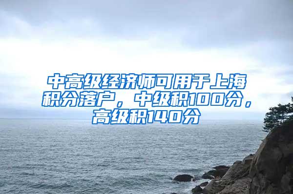 中高级经济师可用于上海积分落户，中级积100分，高级积140分