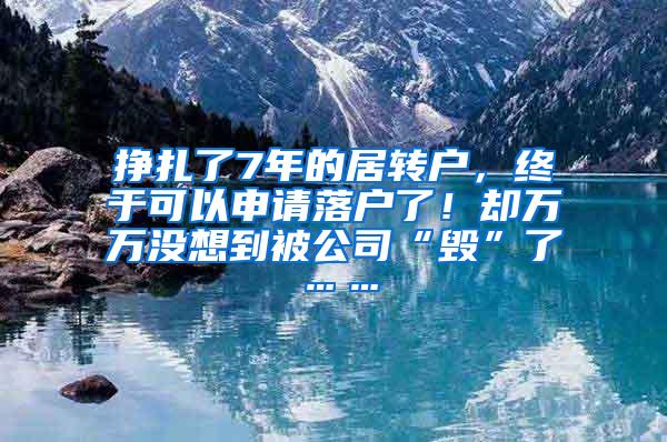 挣扎了7年的居转户，终于可以申请落户了！却万万没想到被公司“毁”了……