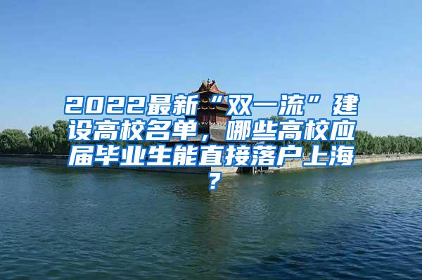 2022最新“双一流”建设高校名单，哪些高校应届毕业生能直接落户上海？