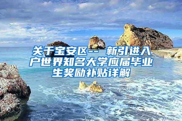 关于宝安区-- 新引进入户世界知名大学应届毕业生奖励补贴详解