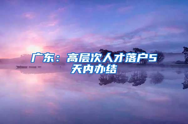 广东：高层次人才落户5天内办结