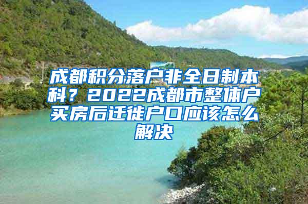 成都积分落户非全日制本科？2022成都市整体户买房后迁徙户口应该怎么解决