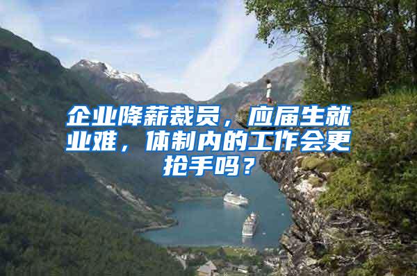 企业降薪裁员，应届生就业难，体制内的工作会更抢手吗？