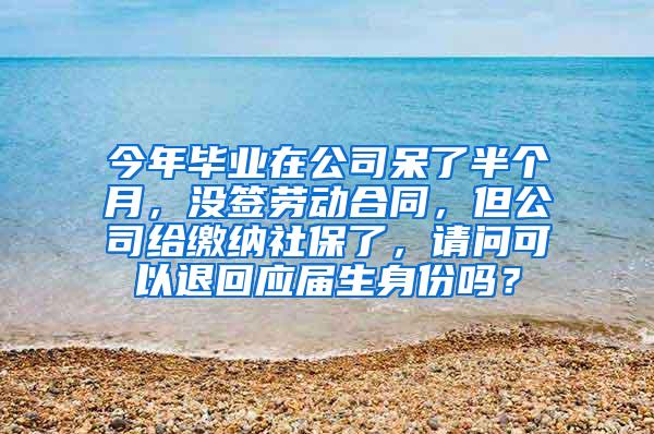 今年毕业在公司呆了半个月，没签劳动合同，但公司给缴纳社保了，请问可以退回应届生身份吗？