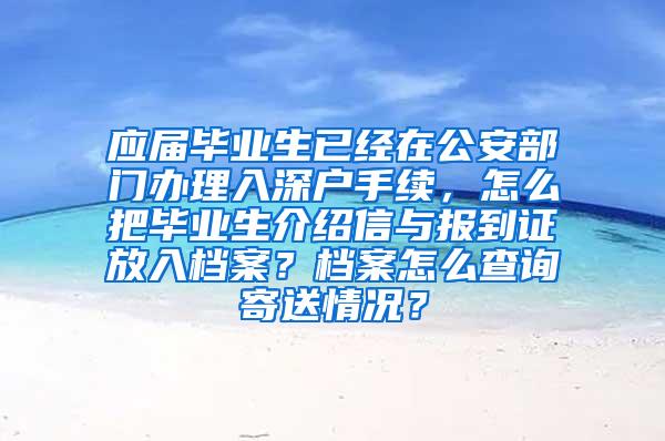 应届毕业生已经在公安部门办理入深户手续，怎么把毕业生介绍信与报到证放入档案？档案怎么查询寄送情况？