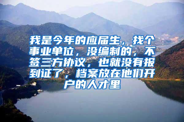 我是今年的应届生，找个事业单位，没编制的，不签三方协议，也就没有报到证了，档案放在他们开户的人才里