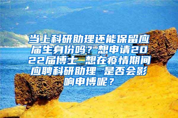 当上科研助理还能保留应届生身份吗？想申请2022届博士 想在疫情期间应聘科研助理 是否会影响申博呢？