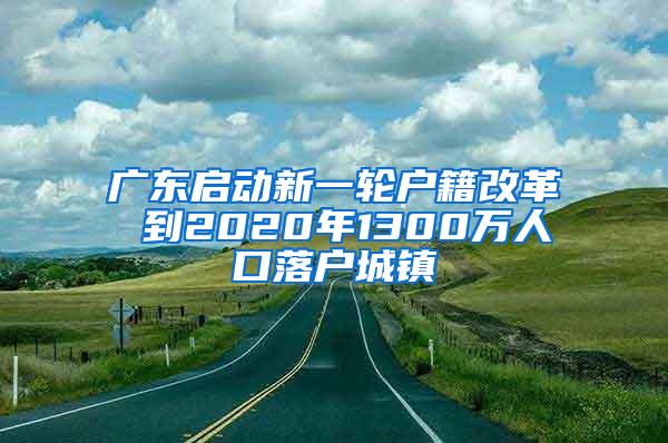 广东启动新一轮户籍改革 到2020年1300万人口落户城镇