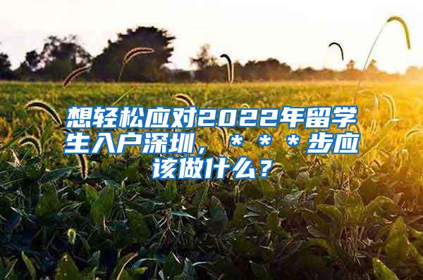 想轻松应对2022年留学生入户深圳，＊＊＊步应该做什么？