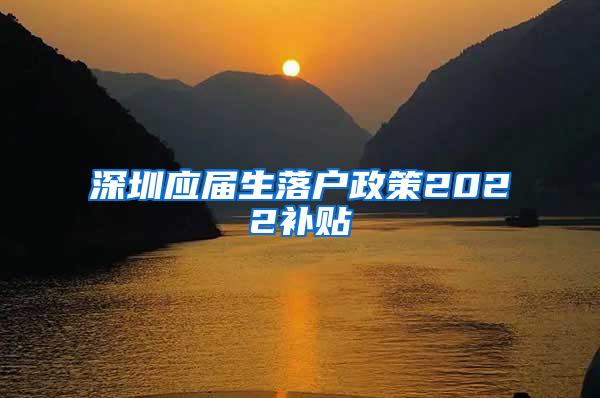 深圳应届生落户政策2022补贴