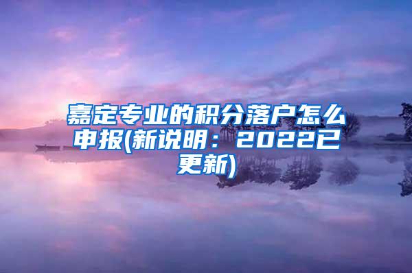 嘉定专业的积分落户怎么申报(新说明：2022已更新)