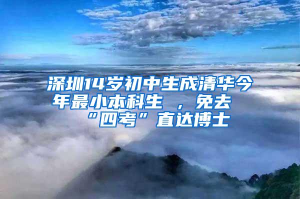 深圳14岁初中生成清华今年最小本科生 ，免去“四考”直达博士