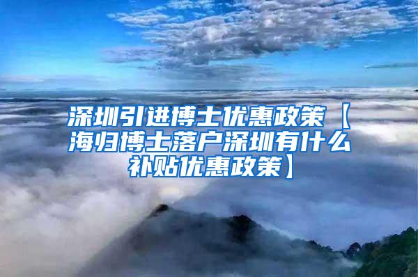 深圳引进博士优惠政策【海归博士落户深圳有什么补贴优惠政策】