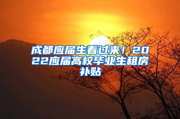 成都应届生看过来！2022应届高校毕业生租房补贴