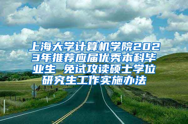 上海大学计算机学院2023年推荐应届优秀本科毕业生 免试攻读硕士学位研究生工作实施办法