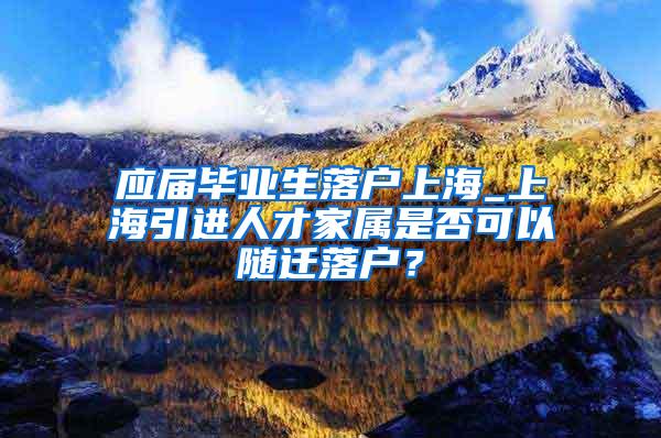 应届毕业生落户上海_上海引进人才家属是否可以随迁落户？