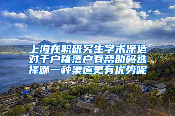 上海在职研究生学术深造对于户籍落户有帮助吗选择哪一种渠道更有优势呢