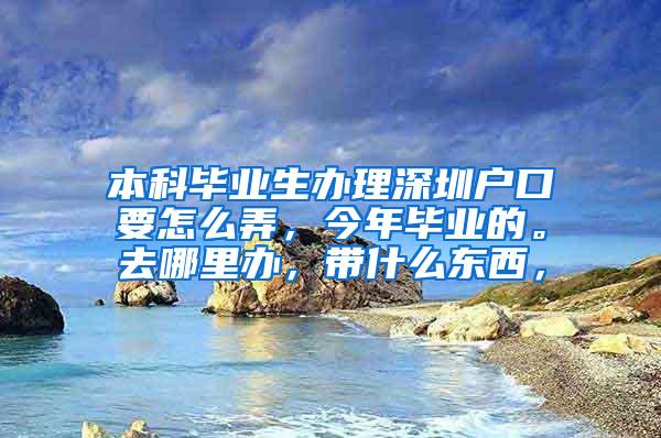 本科毕业生办理深圳户口要怎么弄，今年毕业的。去哪里办，带什么东西，