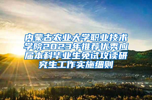 内蒙古农业大学职业技术学院2023年推荐优秀应届本科毕业生免试攻读研究生工作实施细则