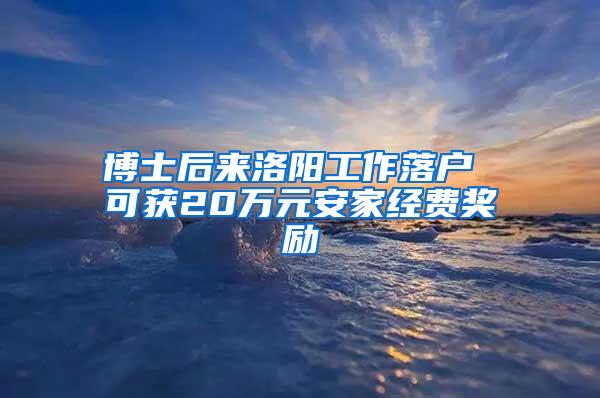 博士后来洛阳工作落户 可获20万元安家经费奖励