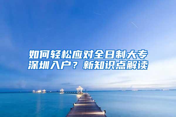 如何轻松应对全日制大专深圳入户？新知识点解读