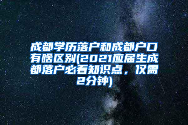 成都学历落户和成都户口有啥区别(2021应届生成都落户必看知识点，仅需2分钟)