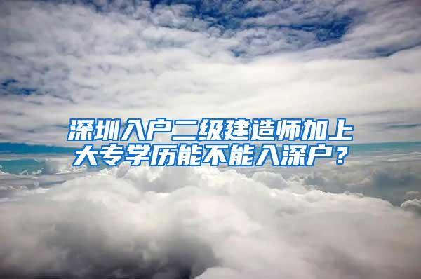 深圳入户二级建造师加上大专学历能不能入深户？