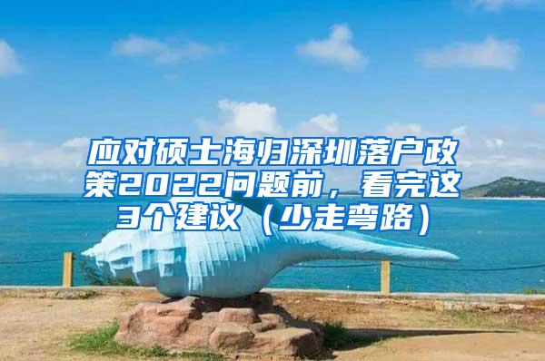 应对硕士海归深圳落户政策2022问题前，看完这3个建议（少走弯路）