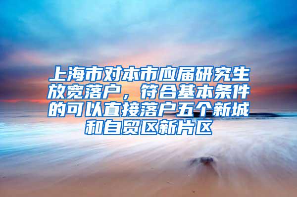 上海市对本市应届研究生放宽落户，符合基本条件的可以直接落户五个新城和自贸区新片区