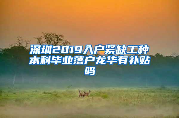 深圳2019入户紧缺工种本科毕业落户龙华有补贴吗