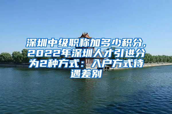 深圳中级职称加多少积分,2022年深圳人才引进分为2种方式：入户方式待遇差别