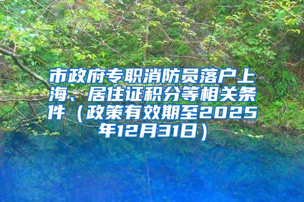 市政府专职消防员落户上海、居住证积分等相关条件（政策有效期至2025年12月31日）