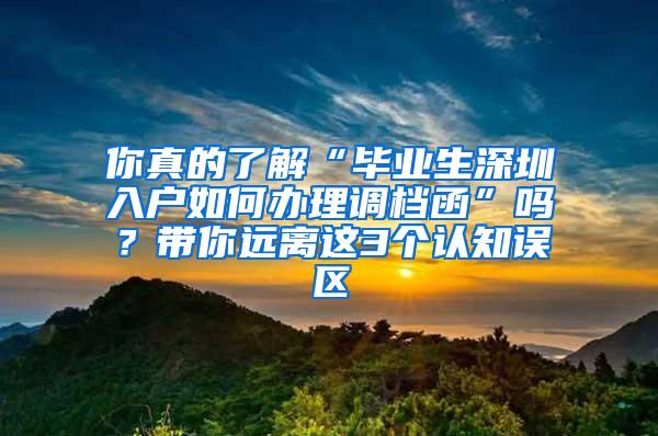 你真的了解“毕业生深圳入户如何办理调档函”吗？带你远离这3个认知误区