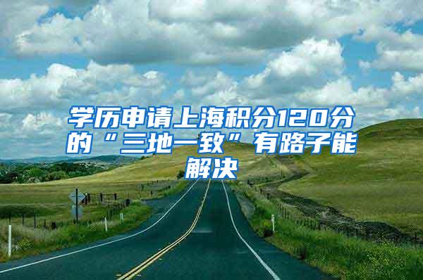 学历申请上海积分120分的“三地一致”有路子能解决