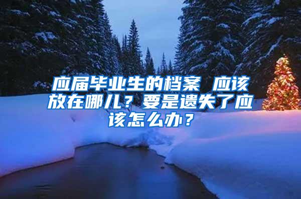 应届毕业生的档案 应该放在哪儿？要是遗失了应该怎么办？