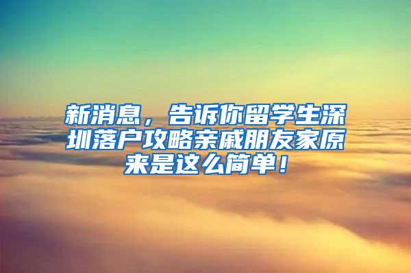 新消息，告诉你留学生深圳落户攻略亲戚朋友家原来是这么简单！