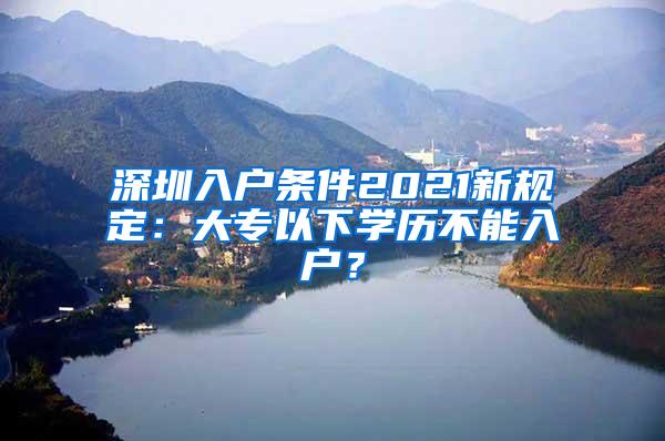 深圳入户条件2021新规定：大专以下学历不能入户？