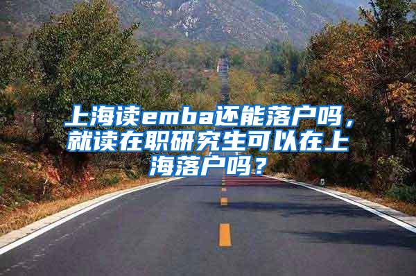 上海读emba还能落户吗，就读在职研究生可以在上海落户吗？