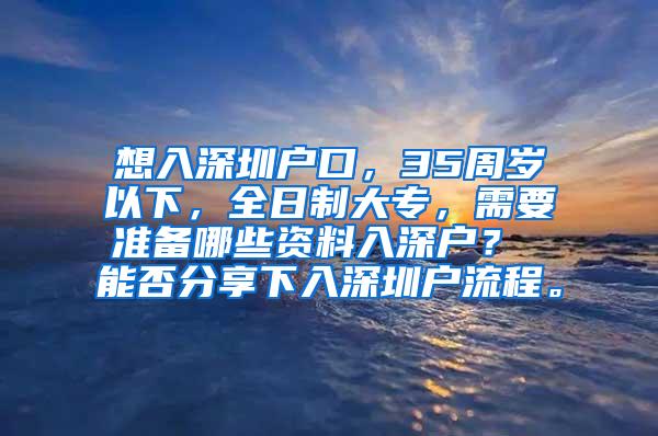 想入深圳户口，35周岁以下，全日制大专，需要准备哪些资料入深户？ 能否分享下入深圳户流程。