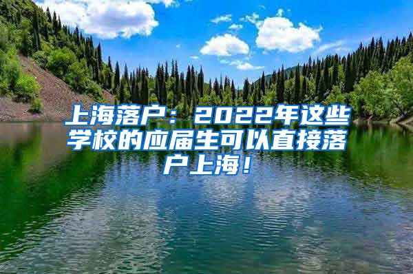 上海落户：2022年这些学校的应届生可以直接落户上海！