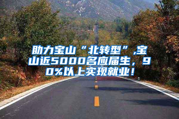 助力宝山“北转型”,宝山近5000名应届生，90%以上实现就业！