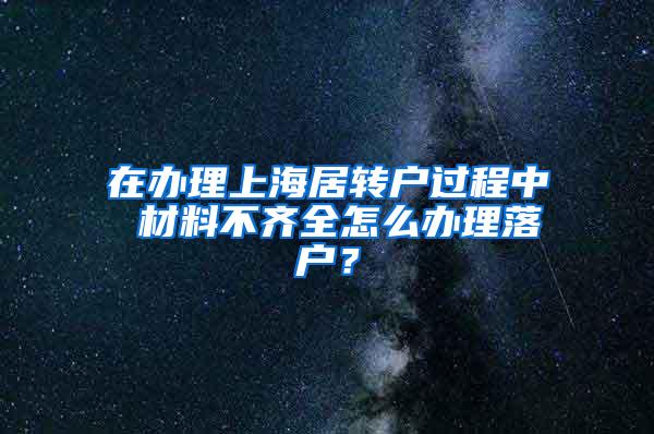 在办理上海居转户过程中 材料不齐全怎么办理落户？