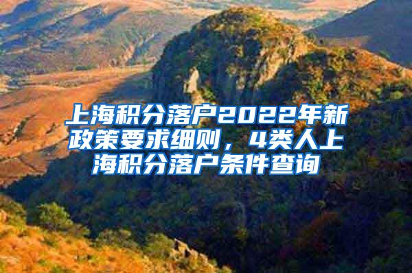 上海积分落户2022年新政策要求细则，4类人上海积分落户条件查询