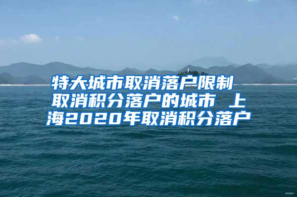 特大城市取消落户限制 取消积分落户的城市 上海2020年取消积分落户