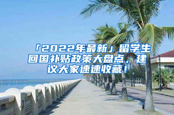 「2022年最新」留学生回国补贴政策大盘点，建议大家速速收藏！