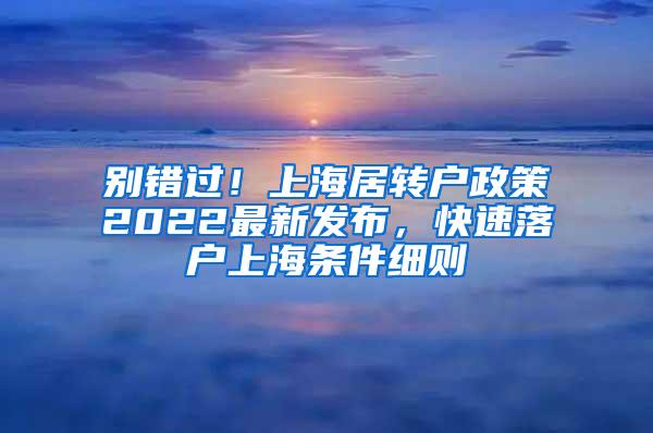 别错过！上海居转户政策2022最新发布，快速落户上海条件细则