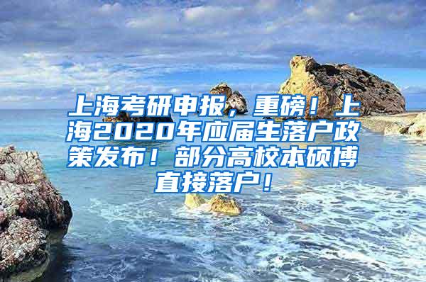 上海考研申报，重磅！上海2020年应届生落户政策发布！部分高校本硕博直接落户！